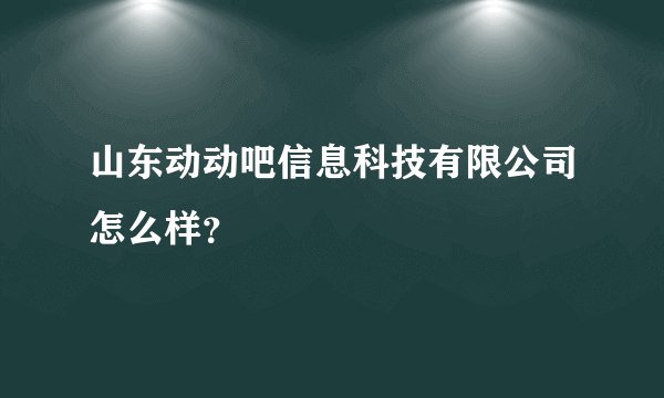 山东动动吧信息科技有限公司怎么样？