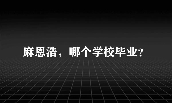 麻恩浩，哪个学校毕业？