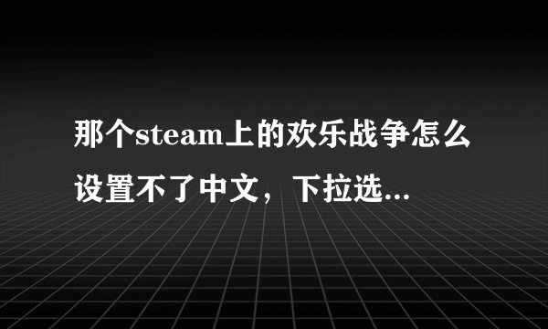 那个steam上的欢乐战争怎么设置不了中文，下拉选项点不了 rt而且不知道为什么游戏有些拖慢卡，