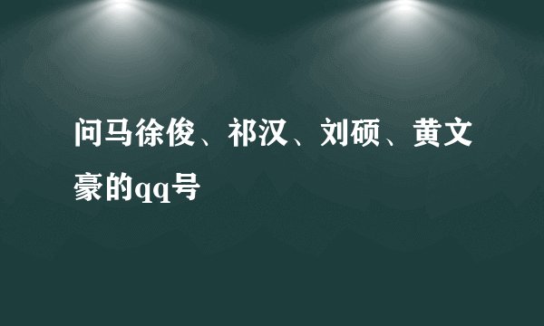 问马徐俊、祁汉、刘硕、黄文豪的qq号