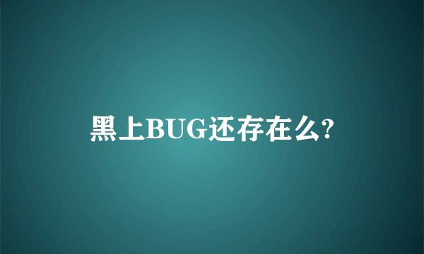 黑上BUG还存在么?