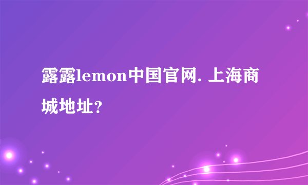 露露lemon中国官网. 上海商城地址？