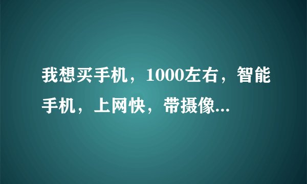 我想买手机，1000左右，智能手机，上网快，带摄像头，能玩3D游戏，屏幕最好大点