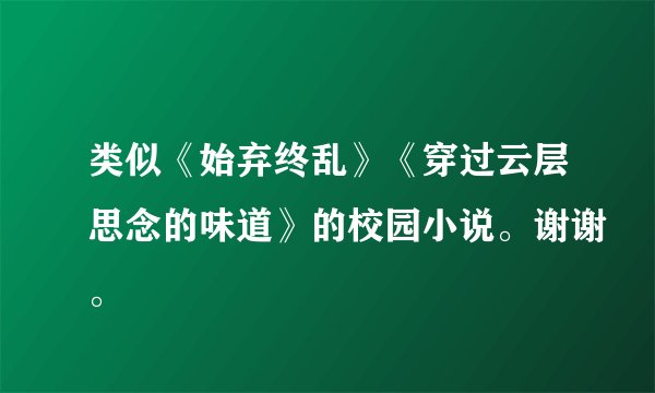 类似《始弃终乱》《穿过云层思念的味道》的校园小说。谢谢。