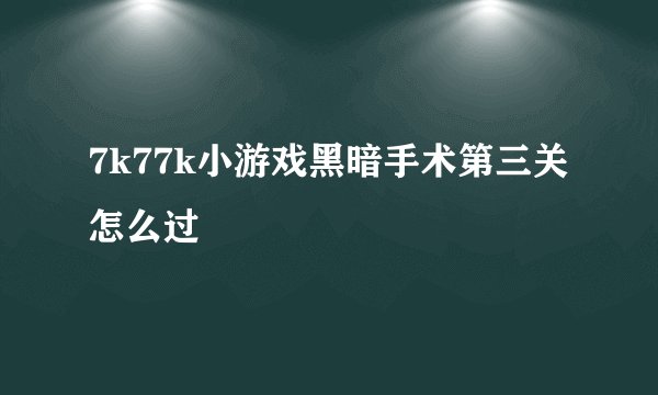 7k77k小游戏黑暗手术第三关怎么过