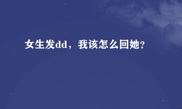 女生发dd，我该怎么回她？