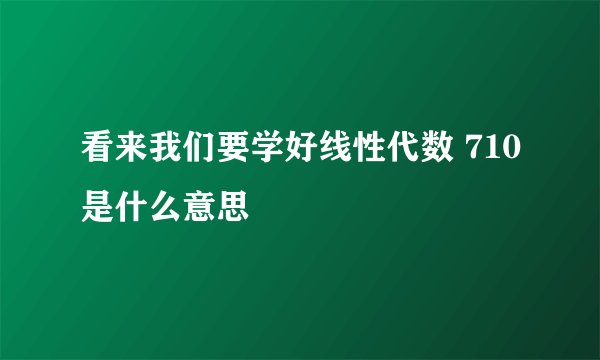 看来我们要学好线性代数 710是什么意思