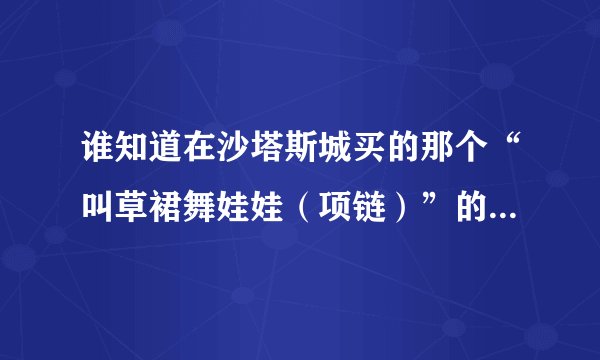 谁知道在沙塔斯城买的那个“叫草裙舞娃娃（项链）”的东西有什么用啊？？拜托各位了 3Q