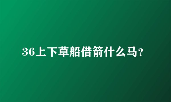 36上下草船借箭什么马？