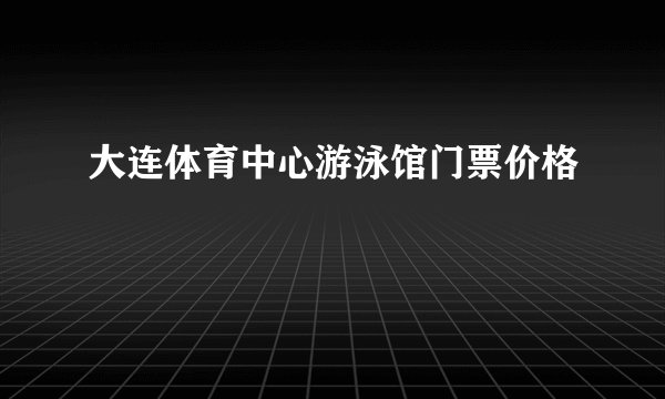 大连体育中心游泳馆门票价格