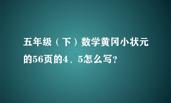 五年级（下）数学黄冈小状元的56页的4、5怎么写？
