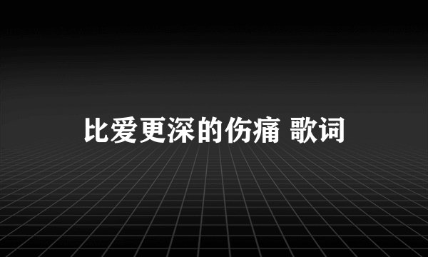 比爱更深的伤痛 歌词