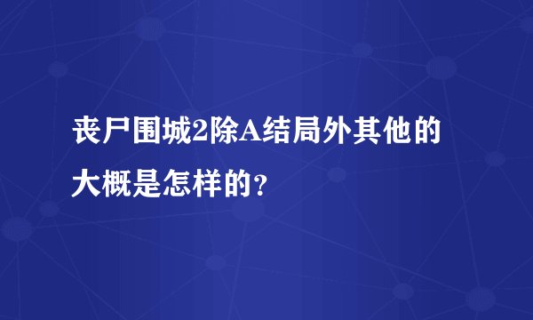 丧尸围城2除A结局外其他的大概是怎样的？