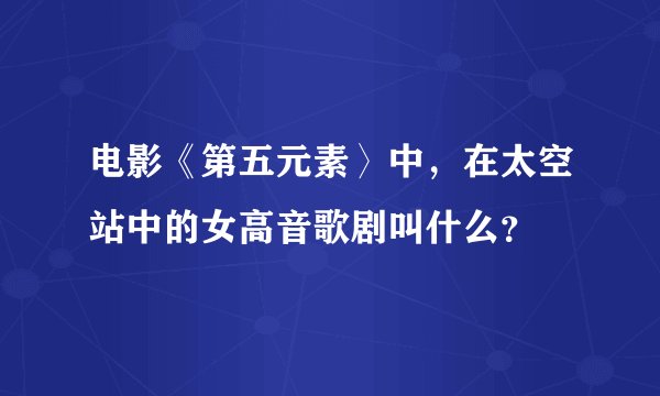 电影《第五元素〉中，在太空站中的女高音歌剧叫什么？