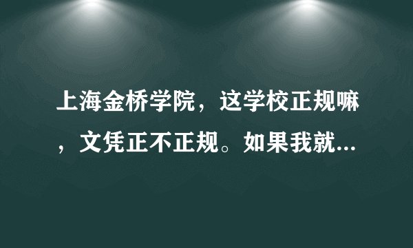上海金桥学院，这学校正规嘛，文凭正不正规。如果我就想读个大专，怎么读的