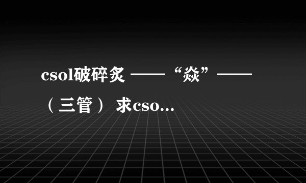 csol破碎炙 ——“焱”—— （三管） 求csol的高手们评测，值得买么，求建议（谢谢thanks