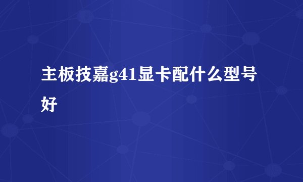 主板技嘉g41显卡配什么型号好