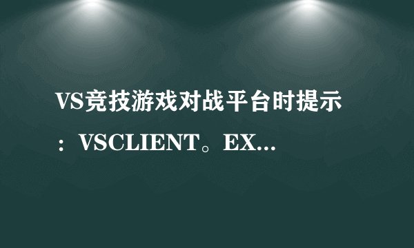 VS竞技游戏对战平台时提示：VSCLIENT。EXE-应用程序错误