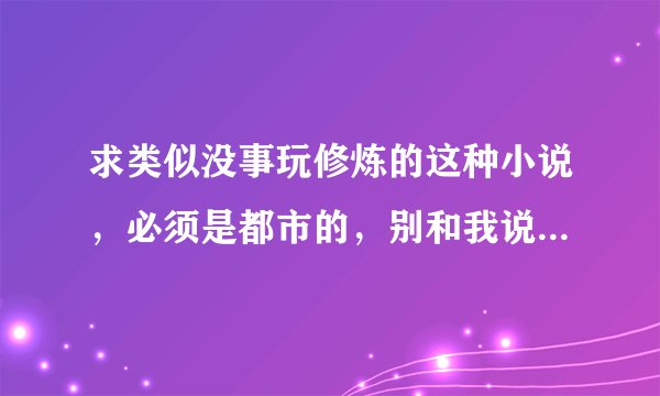 求类似没事玩修炼的这种小说，必须是都市的，别和我说我意逍遥 要主角自己有能力