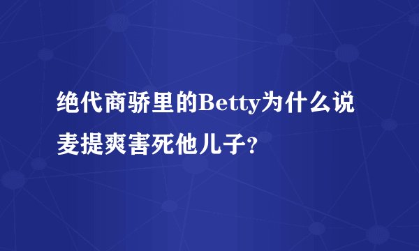 绝代商骄里的Betty为什么说麦提爽害死他儿子？