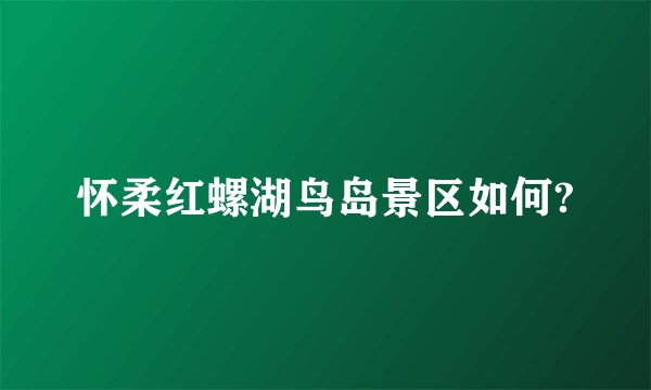 怀柔红螺湖鸟岛景区如何?