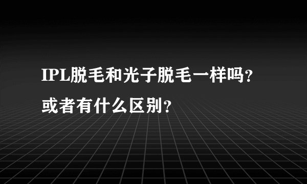 IPL脱毛和光子脱毛一样吗？或者有什么区别？