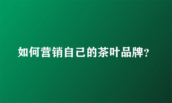 如何营销自己的茶叶品牌？