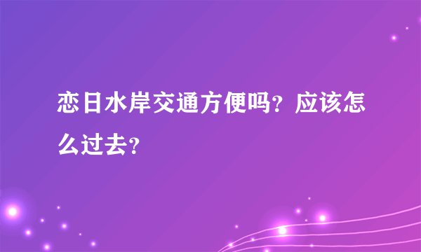 恋日水岸交通方便吗？应该怎么过去？