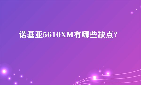 诺基亚5610XM有哪些缺点?