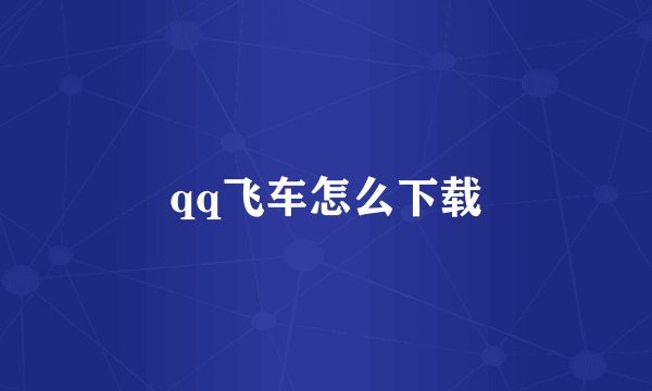 qq飞车怎么下载