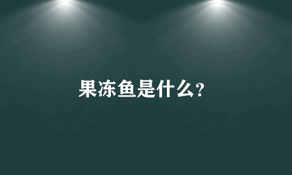 果冻鱼是什么？