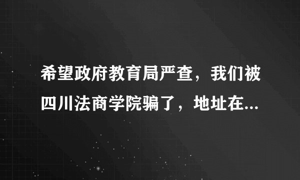 希望政府教育局严查，我们被四川法商学院骗了，地址在四川省成都市龙泉驿洛带古镇 学院名称《四川法