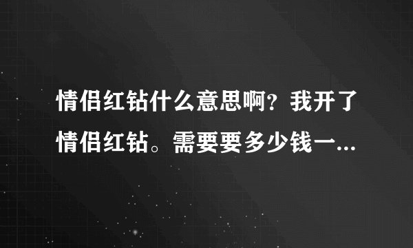 情侣红钻什么意思啊？我开了情侣红钻。需要要多少钱一个月？是不是只要续费红钻。