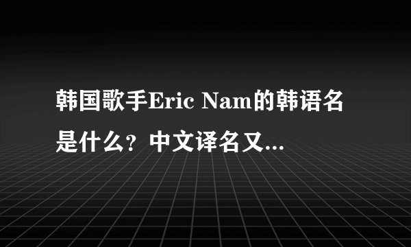 韩国歌手Eric Nam的韩语名是什么？中文译名又是什么？请尽量专业翻译……谢谢！