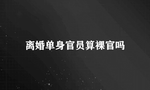离婚单身官员算裸官吗