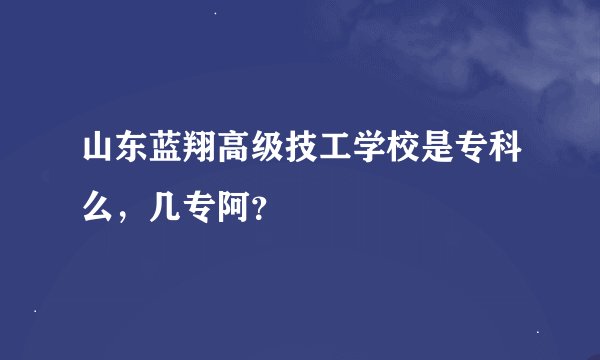 山东蓝翔高级技工学校是专科么，几专阿？
