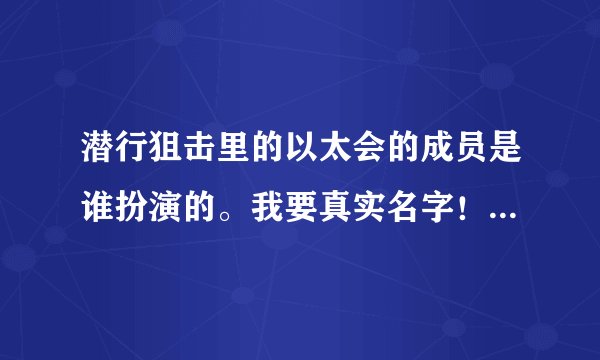 潜行狙击里的以太会的成员是谁扮演的。我要真实名字！就是除了Michael和那个化妆品公司男的名称。其他人我