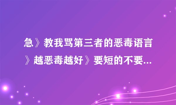 急》教我骂第三者的恶毒语言》越恶毒越好》要短的不要那么长、免的打字不够快》要三十条～谢谢