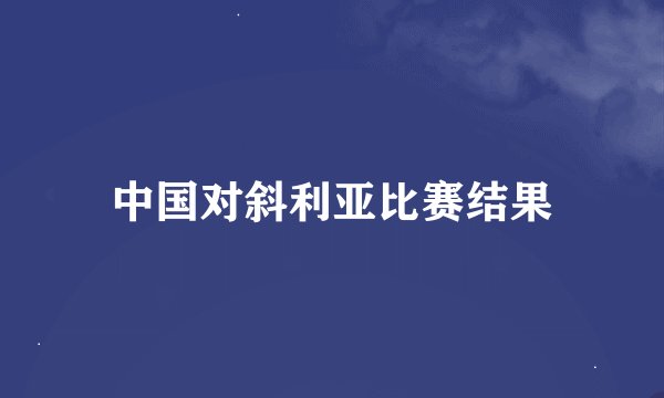 中国对斜利亚比赛结果