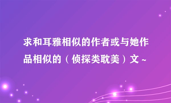 求和耳雅相似的作者或与她作品相似的（侦探类耽美）文～