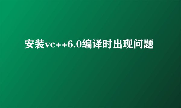 安装vc++6.0编译时出现问题