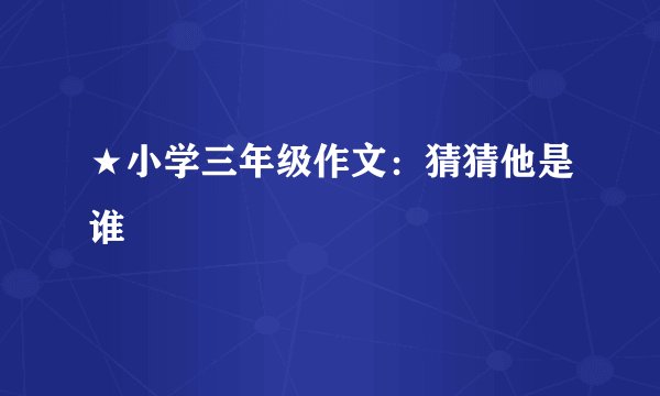 ★小学三年级作文：猜猜他是谁