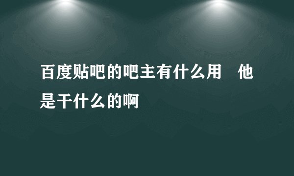 百度贴吧的吧主有什么用   他是干什么的啊