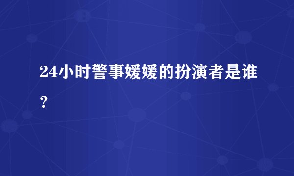 24小时警事媛媛的扮演者是谁？