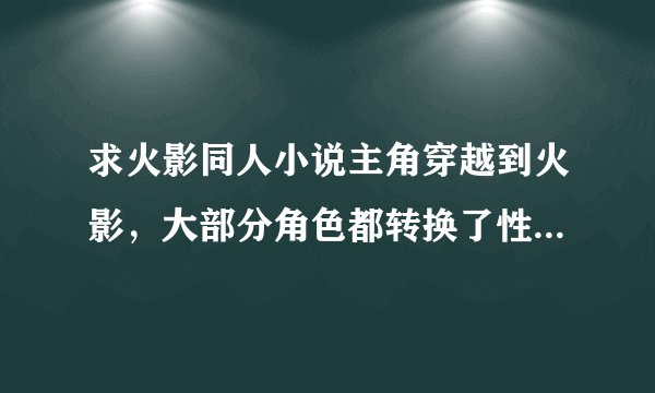 求火影同人小说主角穿越到火影，大部分角色都转换了性别，小樱变成肌肉猛男。之前我是在飞卢看的。