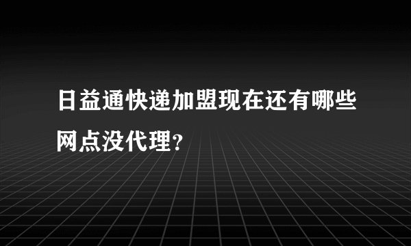 日益通快递加盟现在还有哪些网点没代理？