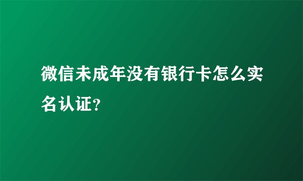 微信未成年没有银行卡怎么实名认证？