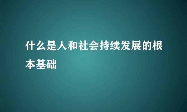 什么是人和社会持续发展的根本基础