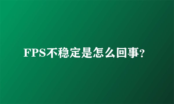 FPS不稳定是怎么回事？