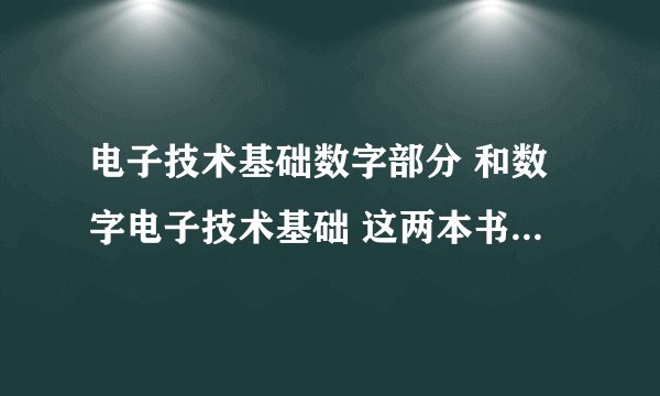 电子技术基础数字部分 和数字电子技术基础 这两本书有区别吗 我是电气的 应该学哪本